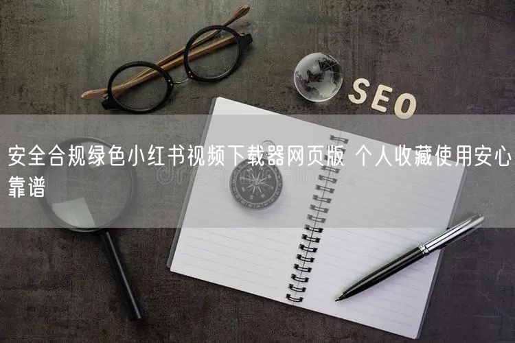 安全合规绿色小红书视频下载器网页版 个人