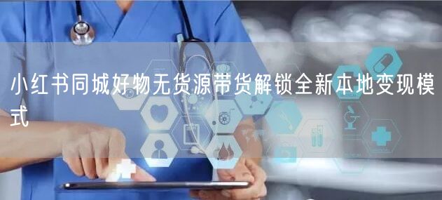 小红书同城好物无货源带货解锁全新本地变现