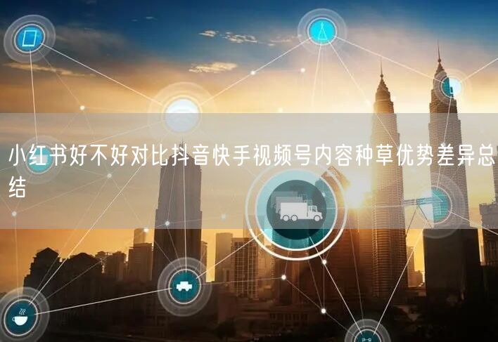 小红书好不好对比抖音快手视频号内容种草优