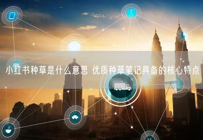 小红书种草是什么意思 优质种草笔记具备的