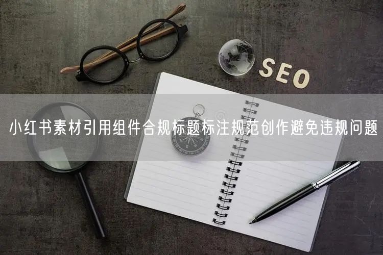 小红书素材引用组件合规标题标注规范创作避
