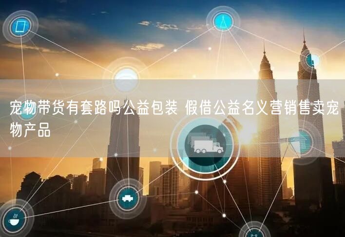 宠物带货有套路吗公益包装 假借公益名义营