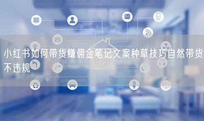 小红书如何带货赚佣金笔记文案种草技巧自然