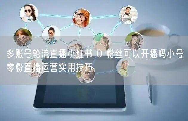 多账号轮流直播小红书 0 粉丝可以开播吗
