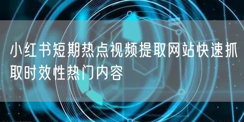 小红书短期热点视频提取网站快速抓取时效性