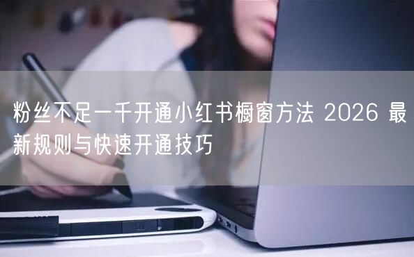 粉丝不足一千开通小红书橱窗方法 2026