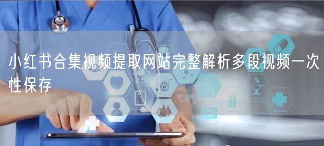 小红书合集视频提取网站完整解析多段视频一