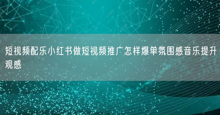 短视频配乐小红书做短视频推广怎样爆单氛围