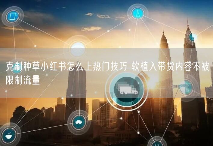 克制种草小红书怎么上热门技巧 软植入带货