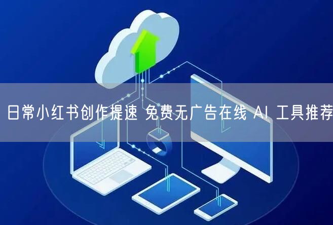 日常小红书创作提速 免费无广告在线 AI