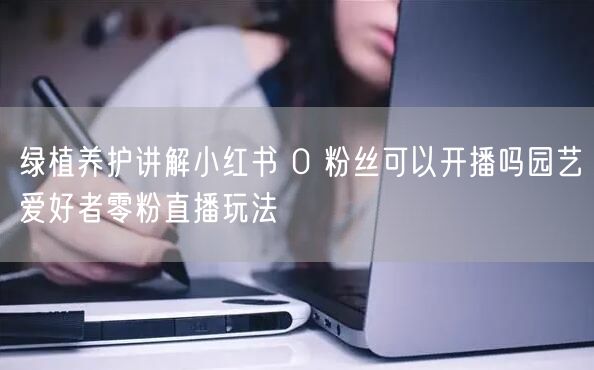 绿植养护讲解小红书 0 粉丝可以开播吗园