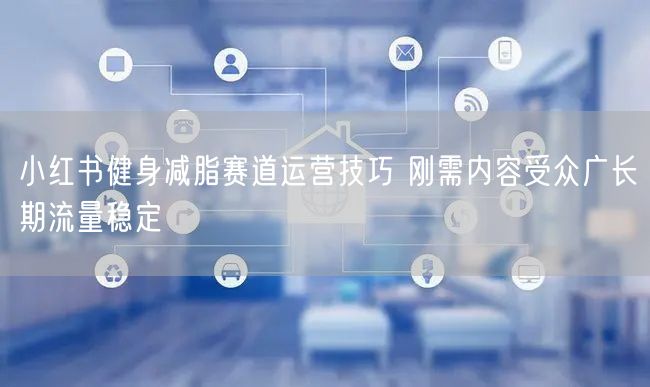 小红书健身减脂赛道运营技巧 刚需内容受众