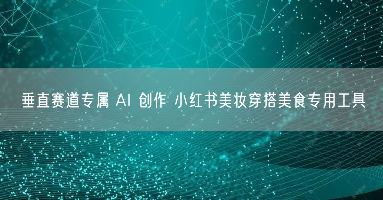 垂直赛道专属 AI 创作 小红书美妆穿搭