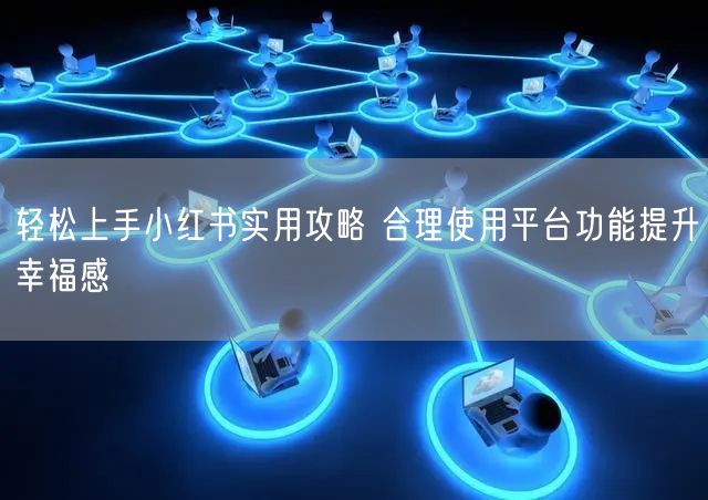 轻松上手小红书实用攻略 合理使用平台功能