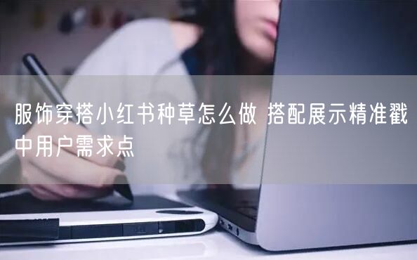 服饰穿搭小红书种草怎么做 搭配展示精准戳