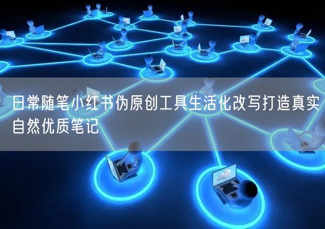 日常随笔小红书伪原创工具生活化改写打造真