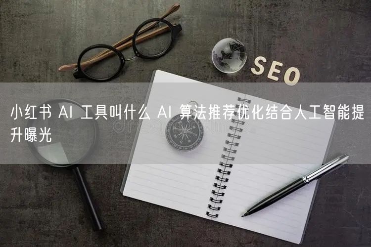 小红书 AI 工具叫什么 AI 算法推荐