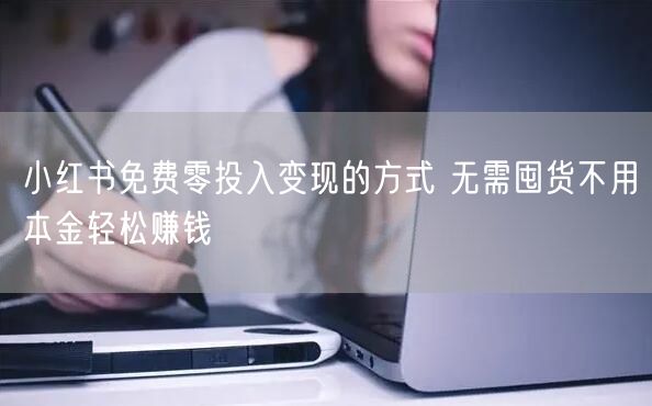 小红书免费零投入变现的方式 无需囤货不用