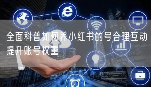全面科普如何养小红书的号合理互动提升账号