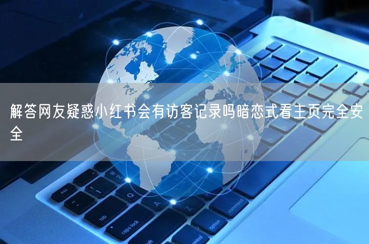 解答网友疑惑小红书会有访客记录吗暗恋式看