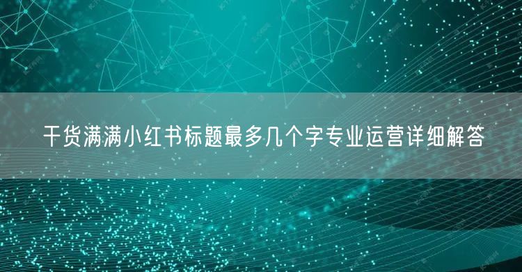 干货满满小红书标题最多几个字专业运营详细