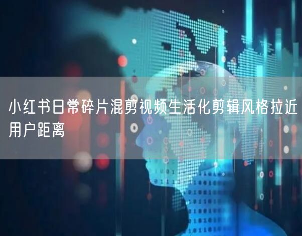 小红书日常碎片混剪视频生活化剪辑风格拉近
