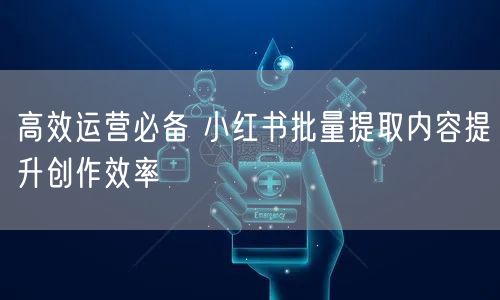 高效运营必备 小红书批量提取内容提升创作