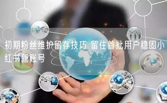 初期粉丝维护留存技巧 留住首批用户稳固小