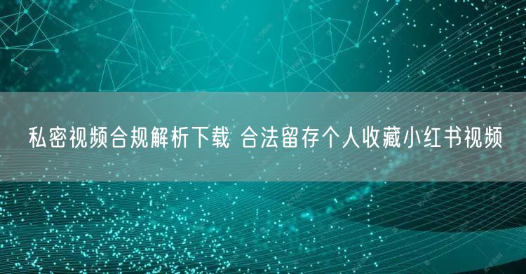 私密视频合规解析下载 合法留存个人收藏小