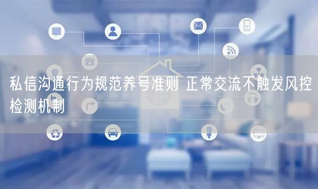 私信沟通行为规范养号准则 正常交流不触发