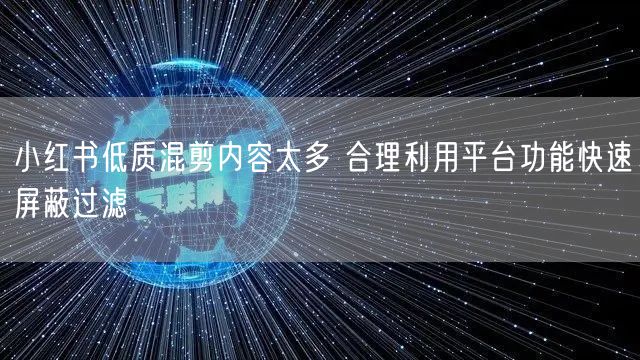 小红书低质混剪内容太多 合理利用平台功能