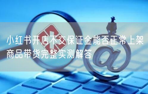 小红书开店不交保证金能否正常上架商品带货