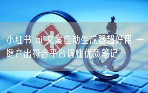 小红书 ai 文案自动生成器超好用 一键