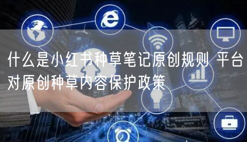 什么是小红书种草笔记原创规则 平台对原创