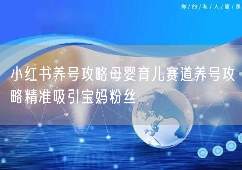 小红书养号攻略母婴育儿赛道养号攻略精准吸