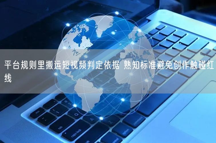平台规则里搬运短视频判定依据 熟知标准避