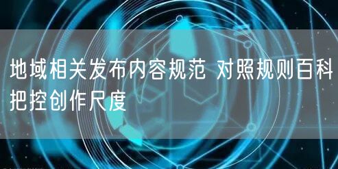 地域相关发布内容规范 对照规则百科把控创
