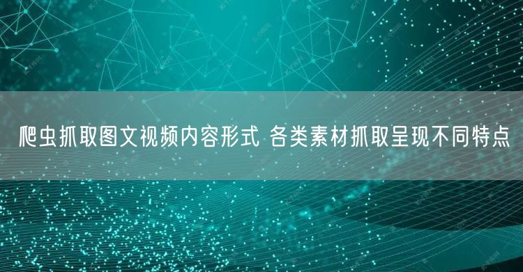 爬虫抓取图文视频内容形式 各类素材抓取呈