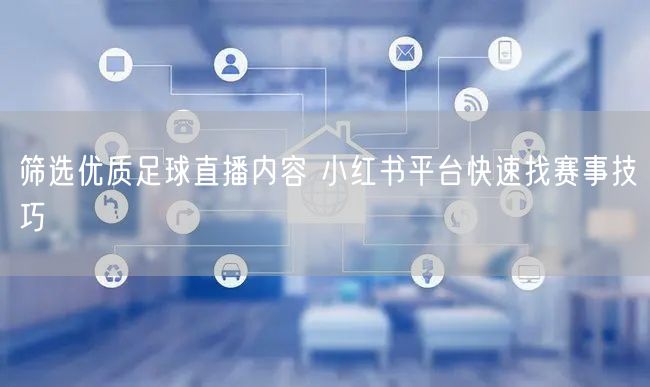 筛选优质足球直播内容 小红书平台快速找赛