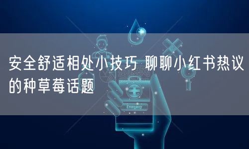 安全舒适相处小技巧 聊聊小红书热议的种草