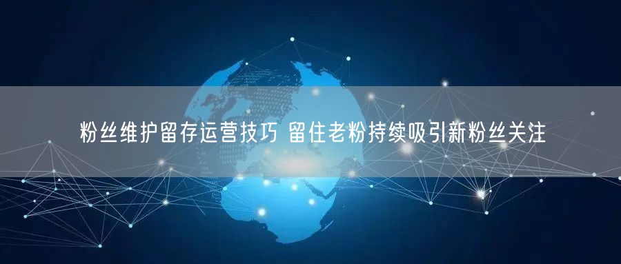 粉丝维护留存运营技巧 留住老粉持续吸引新