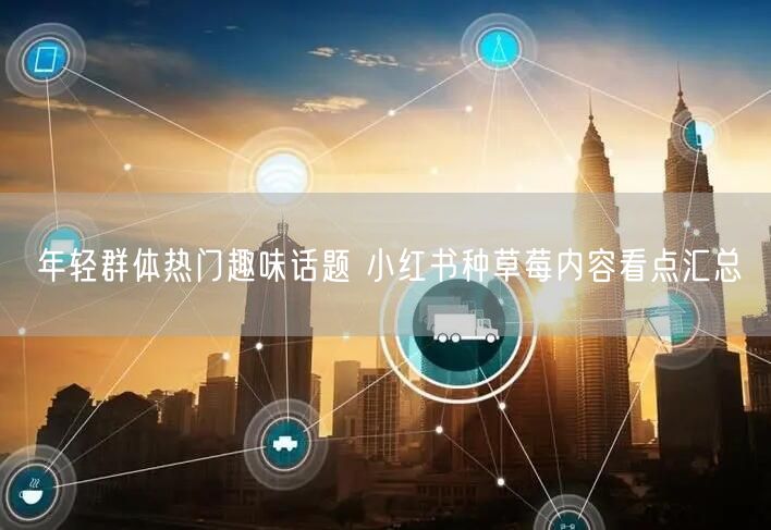 年轻群体热门趣味话题 小红书种草莓内容看