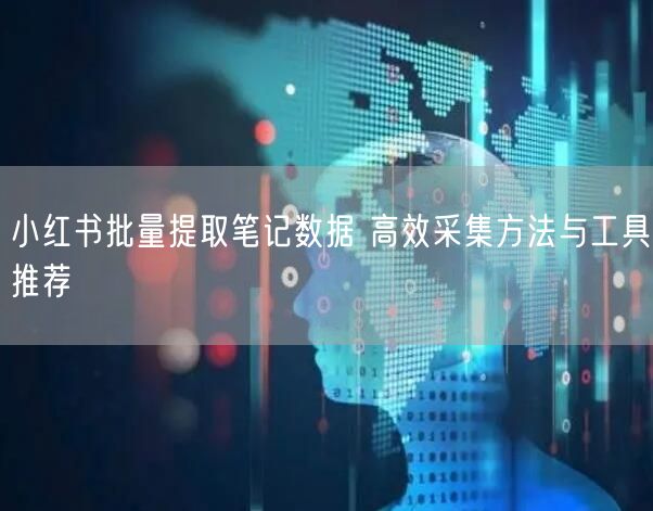 小红书批量提取笔记数据 高效采集方法与工