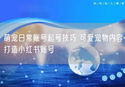 萌宠日常账号起号技巧 可爱宠物内容打造小