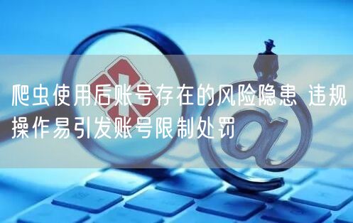 爬虫使用后账号存在的风险隐患 违规操作易