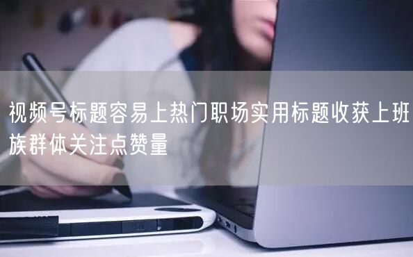 视频号标题容易上热门职场实用标题收获上班