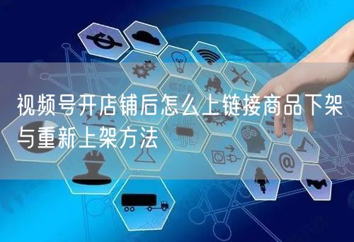 视频号开店铺后怎么上链接商品下架与重新上