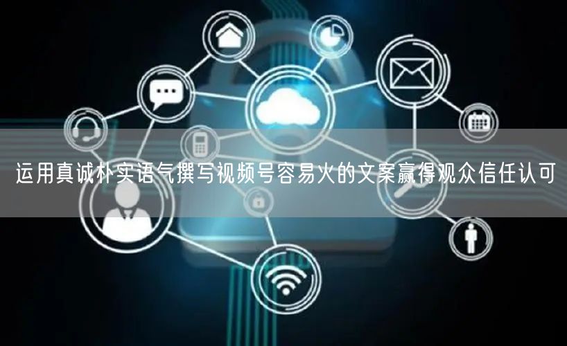 运用真诚朴实语气撰写视频号容易火的文案赢