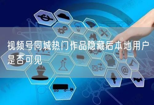 视频号同城热门作品隐藏后本地用户是否可见