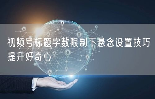 视频号标题字数限制下悬念设置技巧提升好奇